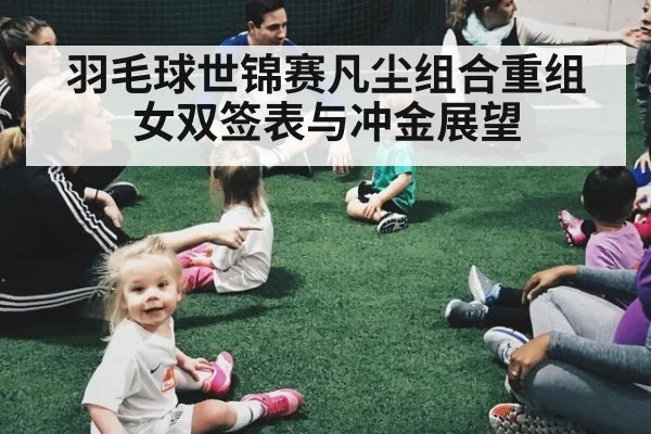 羽毛球世锦赛凡尘组合重组女双签表与冲金展望