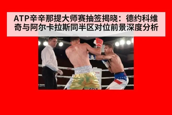 ATP辛辛那提大师赛抽签揭晓：德约科维奇与阿尔卡拉斯同半区对位前景深度分析
