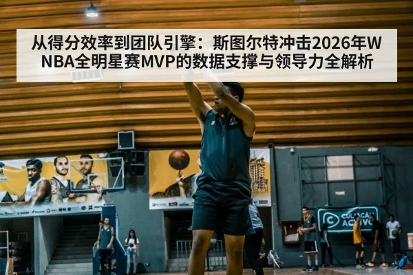 从得分效率到团队引擎:斯图尔特冲击2026年WNBA全明星赛MVP的数据支撑与领导力全解析