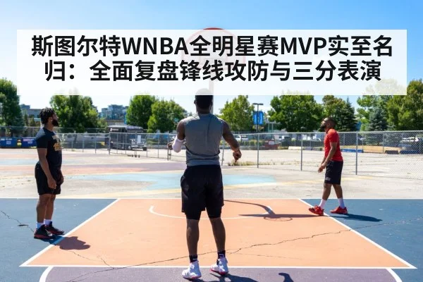 斯图尔特WNBA全明星赛MVP实至名归:全面复盘锋线攻防与三分表演