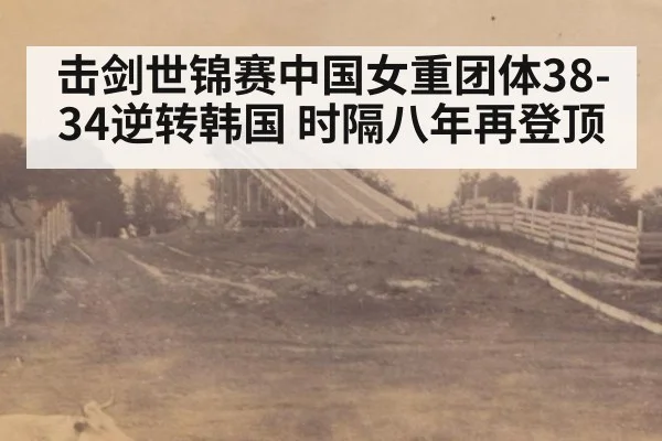 击剑世锦赛中国女重团体38-34逆转韩国 时隔八年再登顶
