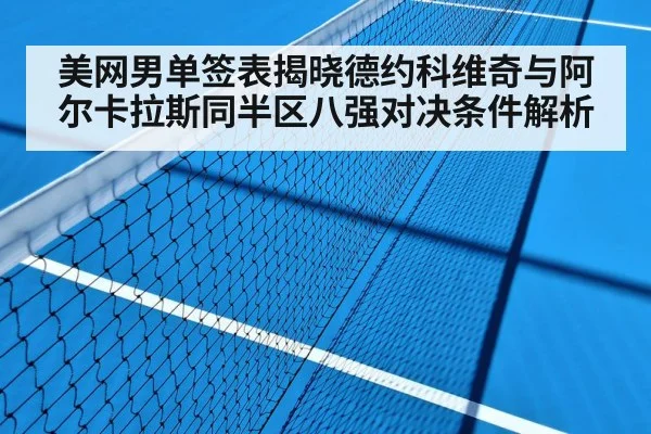美网男单签表揭晓德约科维奇与阿尔卡拉斯同半区八强对决条件解析