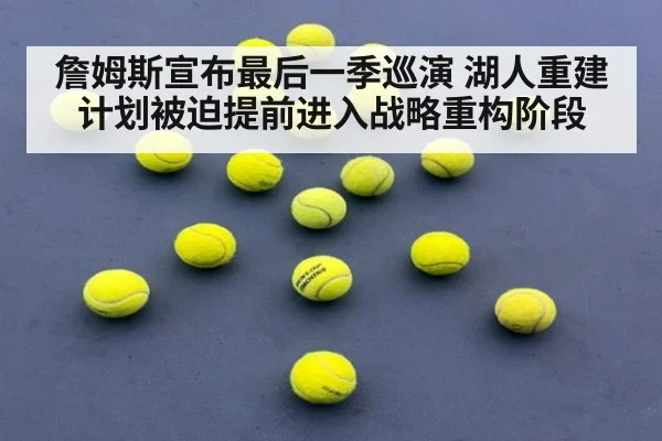 詹姆斯宣布最后一季巡演 湖人重建计划被迫提前进入战略重构阶段