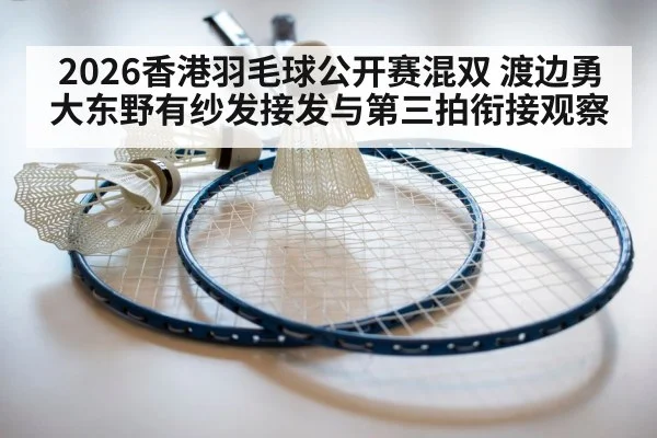 2026香港羽毛球公开赛混双 渡边勇大东野有纱发接发与第三拍衔接观察