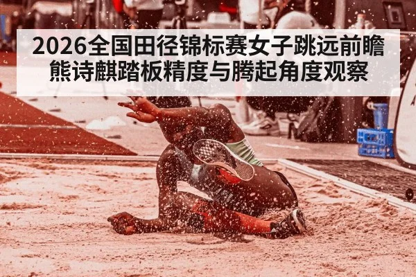 2026全国田径锦标赛女子跳远前瞻 熊诗麒踏板精度与腾起角度观察