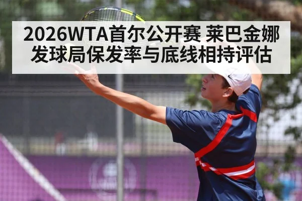 2026WTA首尔公开赛 莱巴金娜发球局保发率与底线相持评估