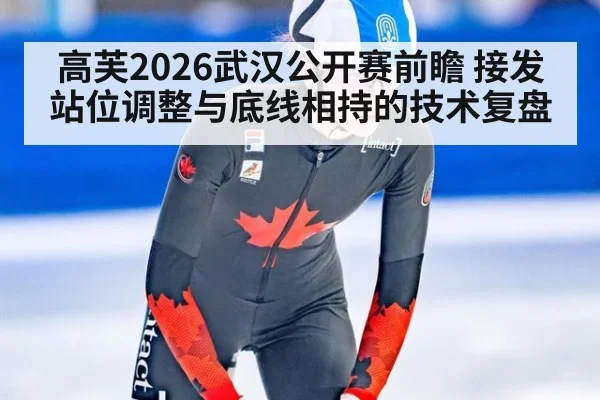 高芙2026武汉公开赛前瞻 接发站位调整与底线相持的技术复盘