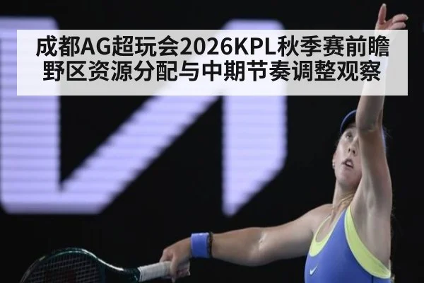 成都AG超玩会2026KPL秋季赛前瞻 野区资源分配与中期节奏调整观察