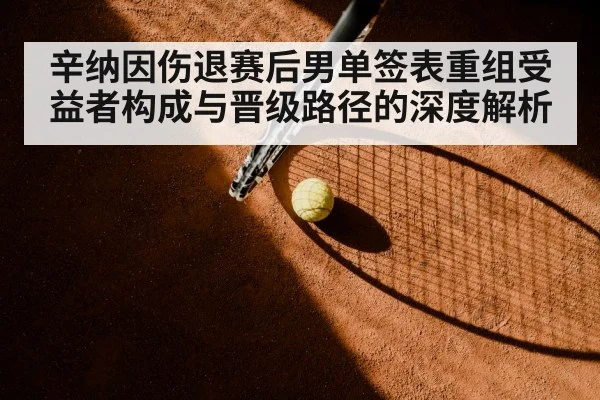 辛纳因伤退赛后男单签表重组受益者构成与晋级路径的深度解析