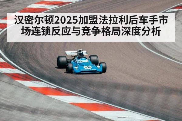 汉密尔顿2025加盟法拉利后车手市场连锁反应与竞争格局深度分析